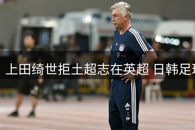 上田绮世拒土超志在英超 日韩足球差距日益明显