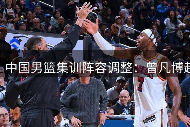 中国男篮集训阵容调整：曾凡博赴美治疗 王浩然处理私事暂离队
