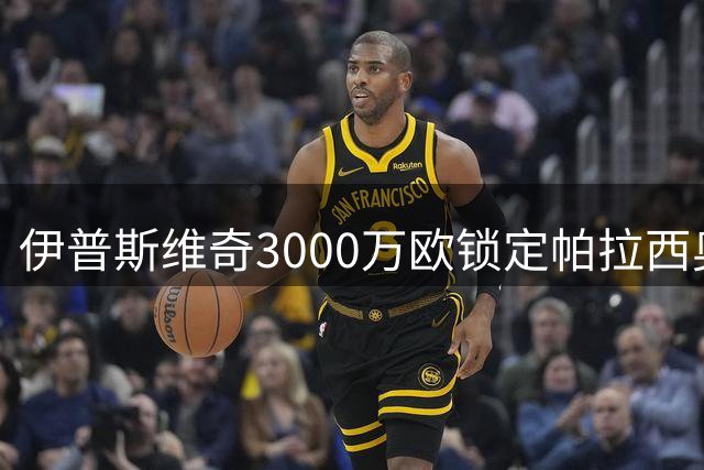 伊普斯维奇3000万欧锁定帕拉西奥斯 签约至2030年