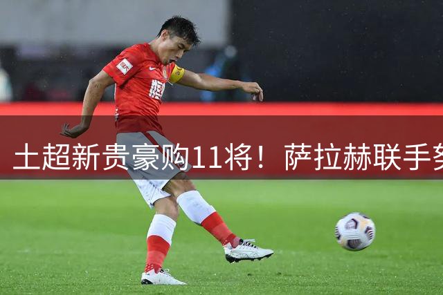 土超新贵豪购11将！萨拉赫联手努涅斯 打造黄金锋线组合