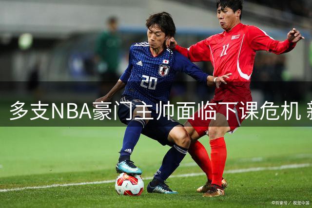 多支NBA豪门主帅面临下课危机 新赛季压力空前