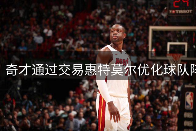 奇才通过交易惠特莫尔优化球队阵容配置