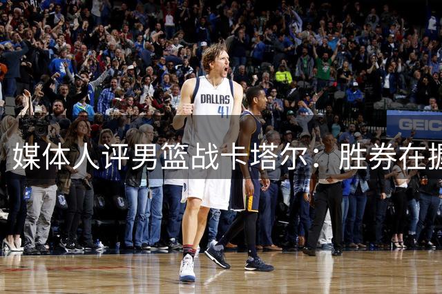 媒体人评男篮战卡塔尔：胜券在握 需保持专注