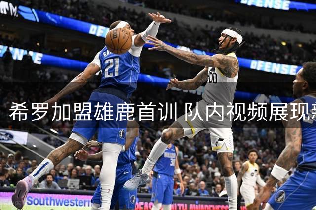 希罗加盟雄鹿首训 队内视频展现新援积极状态