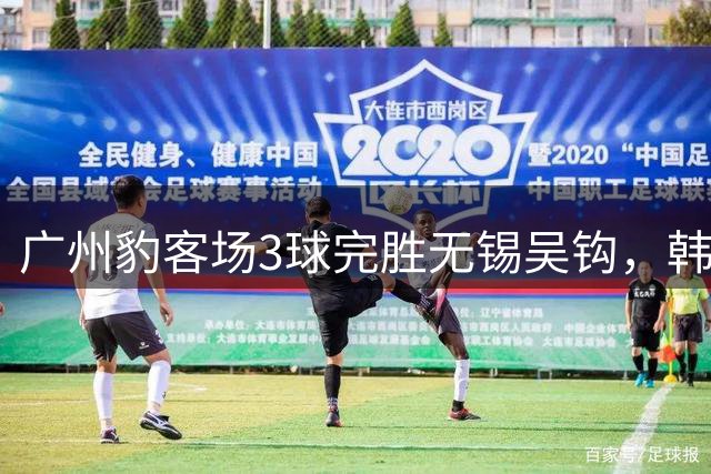 广州豹客场3球完胜无锡吴钩，韩轩独中两元