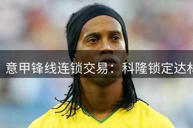 意甲锋线连锁交易：科隆锁定达林加 紫百合新星或转投博洛尼亚