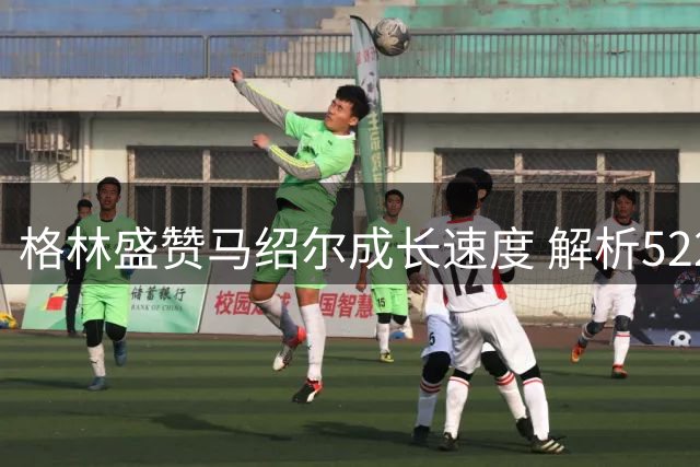 格林盛赞马绍尔成长速度 解析5220万合同背后的战略意义