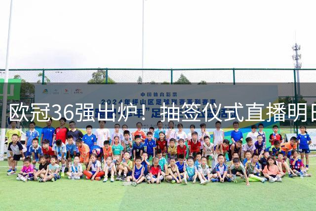 欧冠36强出炉！抽签仪式直播明日凌晨开启