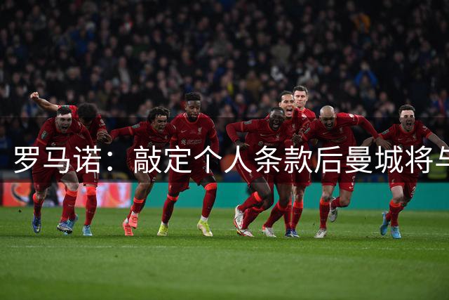 罗马诺：敲定个人条款后曼城将与切尔西谈恩佐，签布阿迪很快HWG