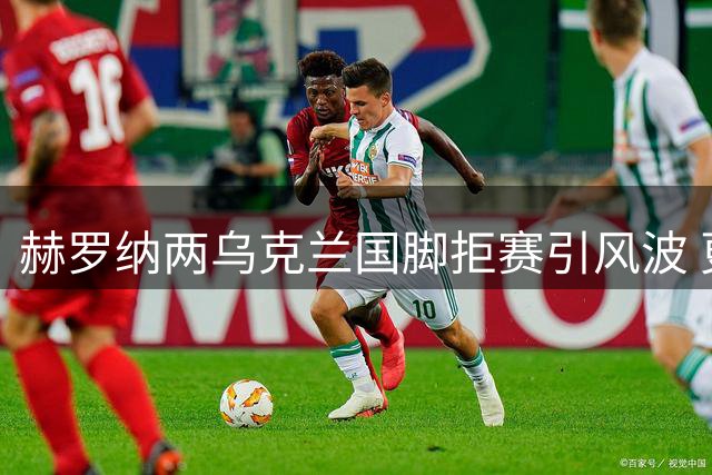 赫罗纳两乌克兰国脚拒赛引风波 更衣室氛围紧张