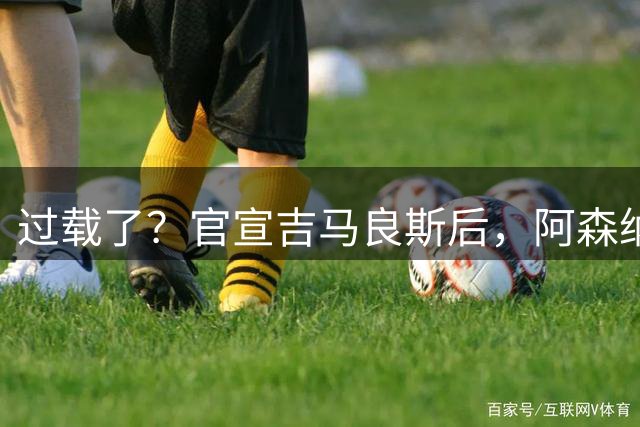 过载了？官宣吉马良斯后，阿森纳官网公告长时间处于404状态