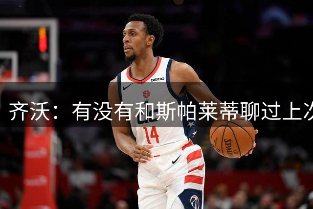 齐沃：有没有和斯帕莱蒂聊过上次比赛？我们都专注于季前备战