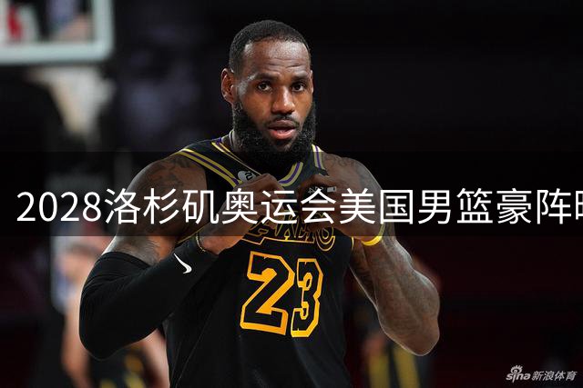 2028洛杉矶奥运会美国男篮豪阵曝光：詹皇杜兰特将再度联手