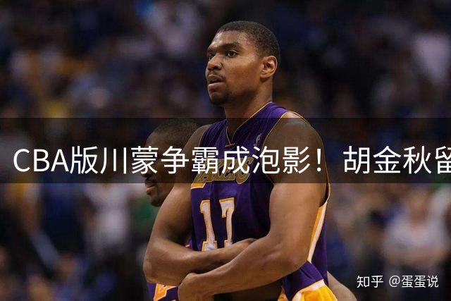 CBA版川蒙争霸成泡影！胡金秋留队或是篮协最想看到的结果