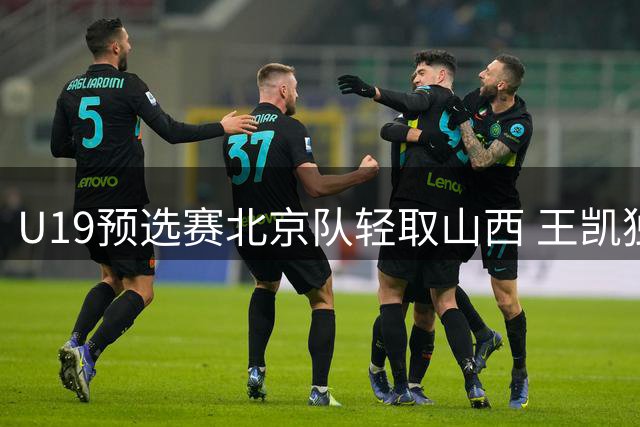 U19预选赛北京队轻取山西 王凯独揽36分率队告捷