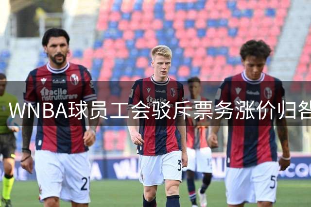 WNBA球员工会驳斥票务涨价归咎劳资协议 直言系球队商业决策